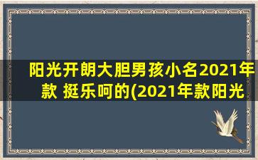 阳光开朗大胆男孩小名2021年款 挺乐呵的(2021年款阳光男孩小名推荐：开朗、大胆、挺乐呵)